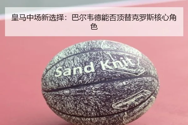 皇马中场新选择：巴尔韦德能否顶替克罗斯核心角色