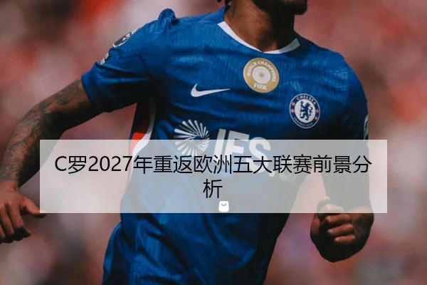 C罗2027年重返欧洲五大联赛前景分析