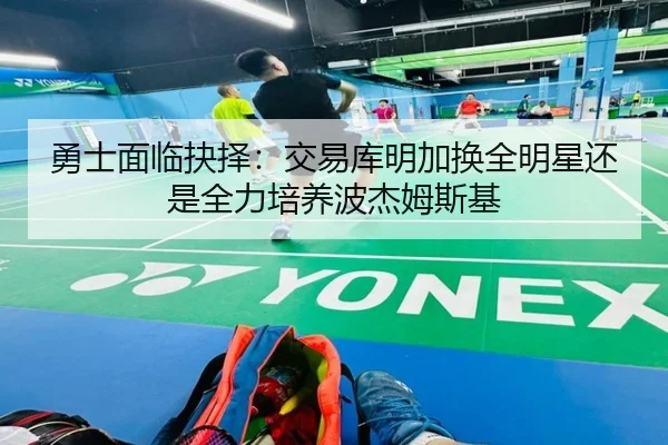 勇士面临抉择：交易库明加换全明星还是全力培养波杰姆斯基